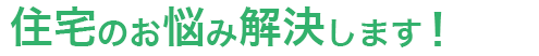 住宅のお悩み解決します！